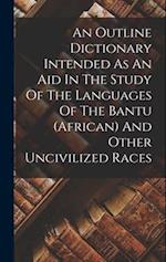 An Outline Dictionary Intended As An Aid In The Study Of The Languages Of The Bantu (african) And Other Uncivilized Races 