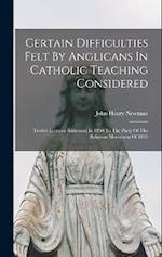 Certain Difficulties Felt By Anglicans In Catholic Teaching Considered: Twelve Lectures Addressed In 1850 To The Party Of The Religious Movement Of 18