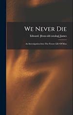 We Never Die; An Investigation Into The Future Life Of Man 