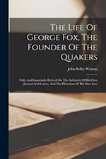 The Life Of George Fox, The Founder Of The Quakers: Fully And Impartially Related On The Authority Of His Own Journal And Letters, And The Historians 