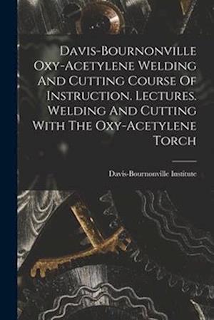 Davis-bournonville Oxy-acetylene Welding And Cutting Course Of Instruction. Lectures. Welding And Cutting With The Oxy-acetylene Torch
