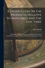 A Dissertation On The Prophecies Relative To Antichrist And The Last Times: Exhibiting The Rise, Character, And Overthrow Of That Terrible Power: And 