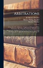 Arbitrations: A Text-book For Arbitrators, Umpires & All Connected With Arbitrations, More Especially Architects, Engineers And Surveyors In Tabulated