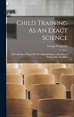 Child Training As An Exact Science: A Treatise Based Upon The Principles Of Modern Psychology, Normal And Abnormal 