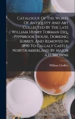 Catalogue Of The Works Of Antiquity And Art Collected By The Late William Henry Forman Esq., Pippbrook House, Dorking, Surrey, And Removed In 1890 To 