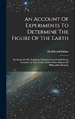 An Account Of Experiments To Determine The Figure Of The Earth: By Means Of The Pendulum Vibrating Seconds In Different Latitudes, As Well As On Vario