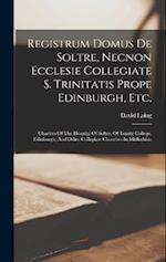 Registrum Domus De Soltre, Necnon Ecclesie Collegiate S. Trinitatis Prope Edinburgh, Etc.: Charters Of The Hospital Of Soltre, Of Trinity College, Edi