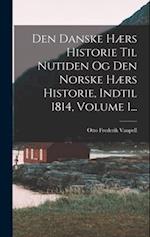 Den Danske Hærs Historie Til Nutiden Og Den Norske Hærs Historie, Indtil 1814, Volume 1...