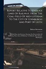 Report Relative To Various Lines Of Railway, From The Coal-field Of Mid-lothian To The City Of Edinburgh And Port Of Leith: With Plans And Sections, S