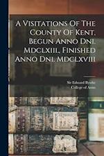 A Visitations Of The County Of Kent, Begun Anno Dni. Mdclxiii., Finished Anno Dni. Mdclxviii 