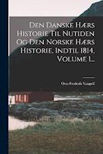 Den Danske Hærs Historie Til Nutiden Og Den Norske Hærs Historie, Indtil 1814, Volume 1...