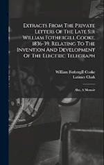 Extracts From The Private Letters Of The Late Sir William Fothergill Cooke, 1836-39, Relating To The Invention And Development Of The Electric Telegra
