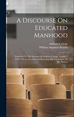 A Discourse On Educated Manhood: Delivered To The Students Of Amherst College, August 7, 1859, It Being The Sabbath Preceding The Graduation Of The Se