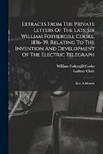 Extracts From The Private Letters Of The Late Sir William Fothergill Cooke, 1836-39, Relating To The Invention And Development Of The Electric Telegra