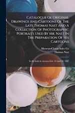 Catalogue Of Original Drawings And Cartoons Of The Late Thomas Nast And A Collection Of Photographic Portraits Used By Mr. Nast In The Preparation Of 