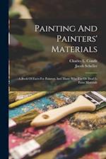 Painting And Painters' Materials: A Book Of Facts For Painters And Those Who Use Or Deal In Paint Materials 