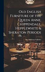 Old English Furniture of the Queen Anne, Chippendale, Hepplewhite & Sheraton Periods