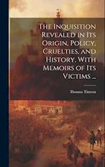The Inquisition Revealed in Its Origin, Policy, Cruelties, and History, With Memoirs of Its Victims ... 