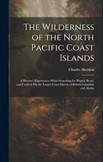 The Wilderness of the North Pacific Coast Islands: A Hunter's Experiences While Searching for Wapiti, Bears, and Caribou On the Larger Coast Islands o