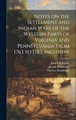 Notes on the Settlement and Indian Wars of the Western Parts of Virginia and Pennsylvania From 1763 to 1783, Inclusive 