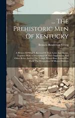 ... The Prehistoric Men Of Kentucky: A History Of What Is Known Of Their Lives And Habits, Together With A Description Of Their Implements And Other R