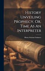 History Unveiling Prophecy, Or, Time As An Interpreter 