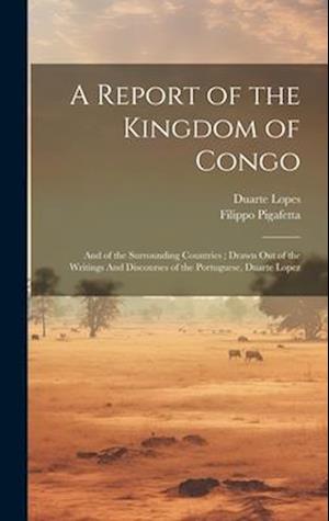 A Report of the Kingdom of Congo: And of the Surrounding Countries ; Drawn out of the Writings And Discourses of the Portuguese, Duarte Lopez