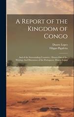 A Report of the Kingdom of Congo: And of the Surrounding Countries ; Drawn out of the Writings And Discourses of the Portuguese, Duarte Lopez 