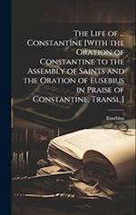 The Life of ... Constantine [With the Oration of Constantine to the Assembly of Saints and the Oration of Eusebius in Praise of Constantine. Transl.] 