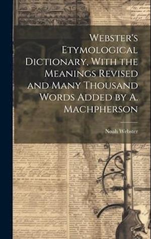 Webster's Etymological Dictionary, With the Meanings Revised and Many Thousand Words Added by A. Machpherson