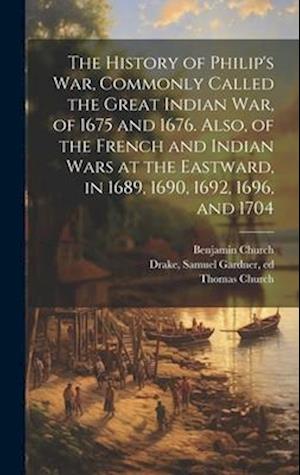 The History of Philip's war, Commonly Called the Great Indian war, of 1675 and 1676. Also, of the French and Indian Wars at the Eastward, in 1689, 169