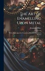 The art of Enamelling Upon Metal: With a Short Appendix Concerning Miniature Painting on Enamel 