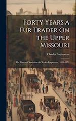 Forty Years a Fur Trader On the Upper Missouri: The Personal Narrative of Charles Larpenteur, 1833-1872 