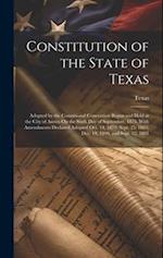 Constitution of the State of Texas: Adopted by the Constitional Convention Begun and Held at the City of Austin On the Sixth Day of September, 1875. W