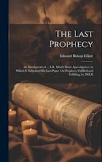 The Last Prophecy: An Abridgment of ... E.B. Elliot's Horæ Apocalypticæ, to Which Is Subjoined His Last Paper On Prophecy Fulfilled and Fulfilling, by