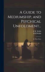 A Guide to Mediumship, and Psychical Unfoldment...: In Three Parts 