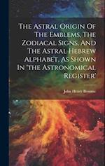 The Astral Origin Of The Emblems, The Zodiacal Signs, And The Astral Hebrew Alphabet, As Shown In 'the Astronomical Register' 