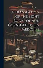 A Translation of the Eight Books of Aul. Corn. Celsus On Medicine 