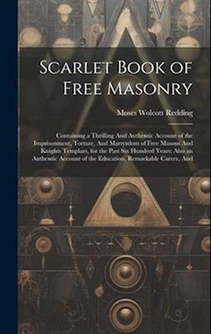 Scarlet Book of Free Masonry: Containing a Thrilling And Authentic Account of the Imprisonment, Torture, And Martyrdom of Free Masons And Knights Temp