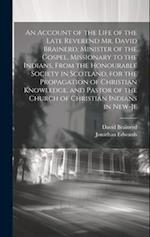An Account of the Life of the Late Reverend Mr. David Brainerd, Minister of the Gospel, Missionary to the Indians, From the Honourable Society in Scot
