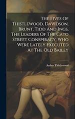 The Lives Of Thistlewood, Davidson, Brunt, Tidd And Ings, The Leaders Of The Cato Street Conspiracy, Who Were Lately Executed At The Old Bailey 