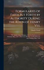 Formularies of Faith Put Forth by Authority During the Reign of Henry Viii.: Viz. Articles About Religion, 1536. the Institution of a Christian Man, 1