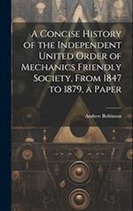 A Concise History of the Independent United Order of Mechanics Friendly Society, From 1847 to 1879, a Paper 