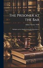 The Prisoner at the Bar: Sidelights on the Administration of Criminal Justice 
