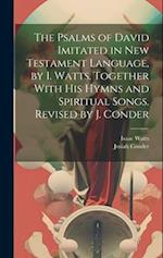 The Psalms of David Imitated in New Testament Language, by I. Watts. Together With His Hymns and Spiritual Songs. Revised by J. Conder 
