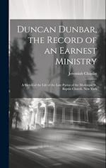 Duncan Dunbar, the Record of an Earnest Ministry: A Sketch of the Life of the Late Pastor of the Mcdougal St. Baptist Church, New York 