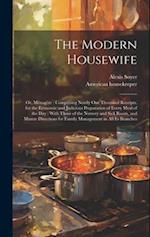 The Modern Housewife: Or, Ménagère : Comprising Nearly one Thousand Receipts, for the Economic and Judicious Preparation of Every Meal of the day : Wi