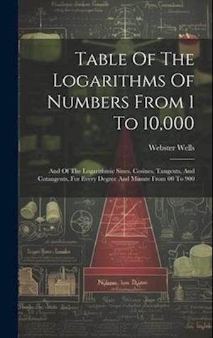 Table Of The Logarithms Of Numbers From 1 To 10,000: And Of The Logarithmic Sines, Cosines, Tangents, And Cotangents, For Every Degree And Minute From