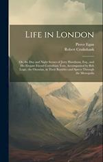 Life in London: Or, the Day and Night Scenes of Jerry Hawthorn, Esq., and His Elegant Friend Corinthian Tom, Accompanied by Bob Logic, the Oxonian, in