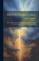 Induction Coils: How to Make and Use Them. a Practical Handbook On the Construction and Use of Medical and Spark Coils 